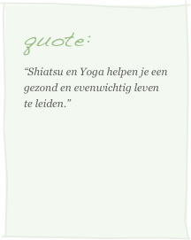 quote:
“Shiatsu en Yoga helpen je een gezond en evenwichtig leven te leiden.”