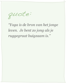 quote:
“Yoga is de bron van het jonge leven.  Je bent zo jong als je ruggegraat buigzaam is.”